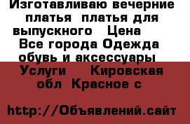 Изготавливаю вечерние платья, платья для выпускного › Цена ­ 1 - Все города Одежда, обувь и аксессуары » Услуги   . Кировская обл.,Красное с.